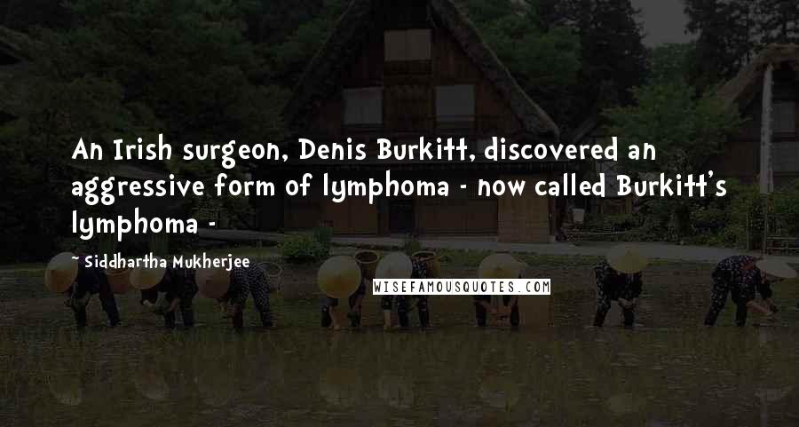 Siddhartha Mukherjee Quotes: An Irish surgeon, Denis Burkitt, discovered an aggressive form of lymphoma - now called Burkitt's lymphoma -