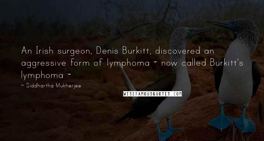 Siddhartha Mukherjee Quotes: An Irish surgeon, Denis Burkitt, discovered an aggressive form of lymphoma - now called Burkitt's lymphoma -