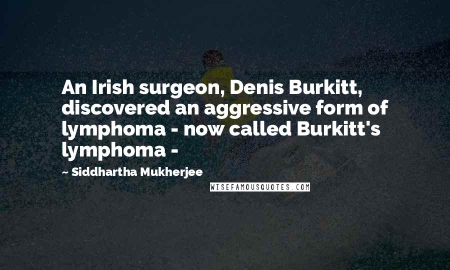 Siddhartha Mukherjee Quotes: An Irish surgeon, Denis Burkitt, discovered an aggressive form of lymphoma - now called Burkitt's lymphoma -