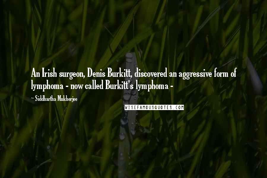 Siddhartha Mukherjee Quotes: An Irish surgeon, Denis Burkitt, discovered an aggressive form of lymphoma - now called Burkitt's lymphoma -