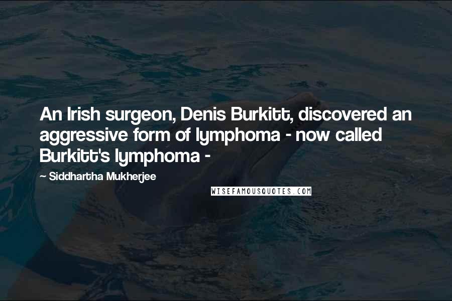 Siddhartha Mukherjee Quotes: An Irish surgeon, Denis Burkitt, discovered an aggressive form of lymphoma - now called Burkitt's lymphoma -