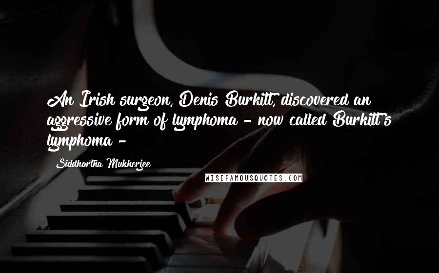 Siddhartha Mukherjee Quotes: An Irish surgeon, Denis Burkitt, discovered an aggressive form of lymphoma - now called Burkitt's lymphoma -