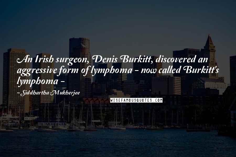 Siddhartha Mukherjee Quotes: An Irish surgeon, Denis Burkitt, discovered an aggressive form of lymphoma - now called Burkitt's lymphoma -