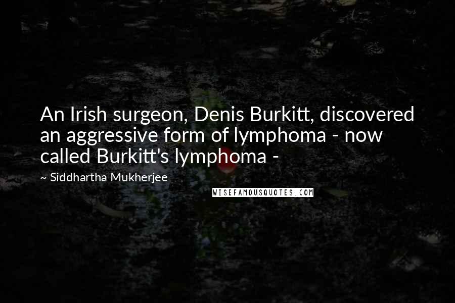 Siddhartha Mukherjee Quotes: An Irish surgeon, Denis Burkitt, discovered an aggressive form of lymphoma - now called Burkitt's lymphoma -