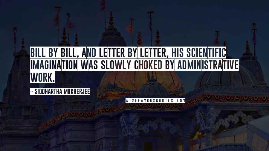 Siddhartha Mukherjee Quotes: Bill by bill, and letter by letter, his scientific imagination was slowly choked by administrative work.