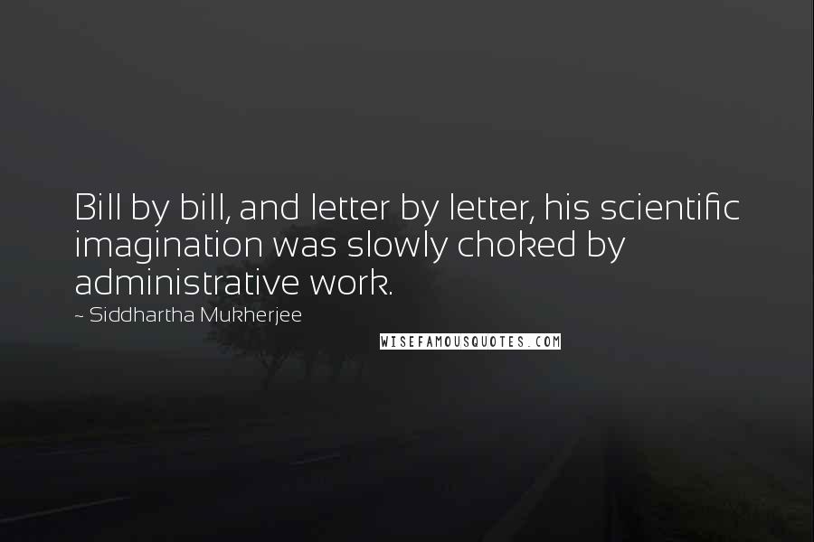 Siddhartha Mukherjee Quotes: Bill by bill, and letter by letter, his scientific imagination was slowly choked by administrative work.