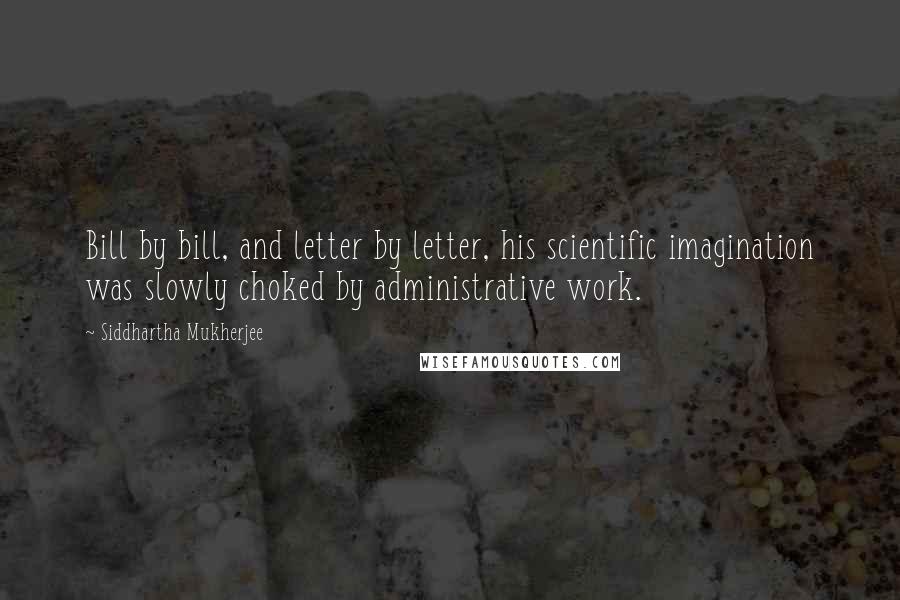 Siddhartha Mukherjee Quotes: Bill by bill, and letter by letter, his scientific imagination was slowly choked by administrative work.