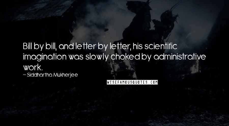 Siddhartha Mukherjee Quotes: Bill by bill, and letter by letter, his scientific imagination was slowly choked by administrative work.
