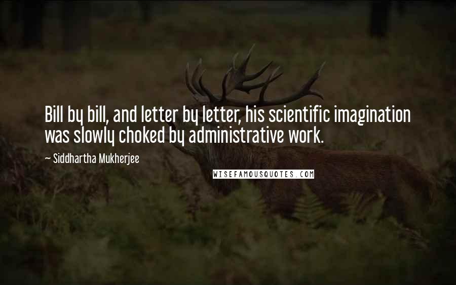Siddhartha Mukherjee Quotes: Bill by bill, and letter by letter, his scientific imagination was slowly choked by administrative work.