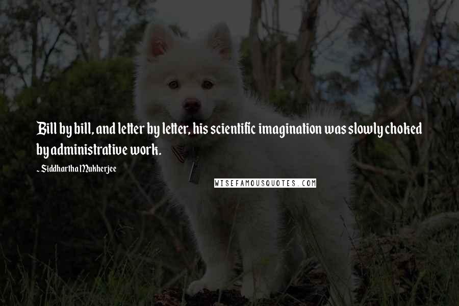 Siddhartha Mukherjee Quotes: Bill by bill, and letter by letter, his scientific imagination was slowly choked by administrative work.