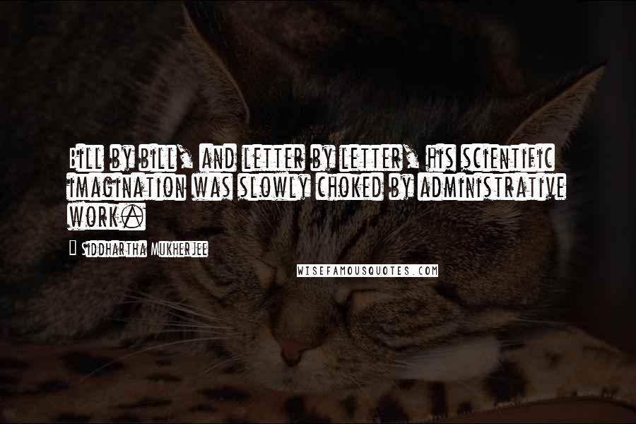 Siddhartha Mukherjee Quotes: Bill by bill, and letter by letter, his scientific imagination was slowly choked by administrative work.