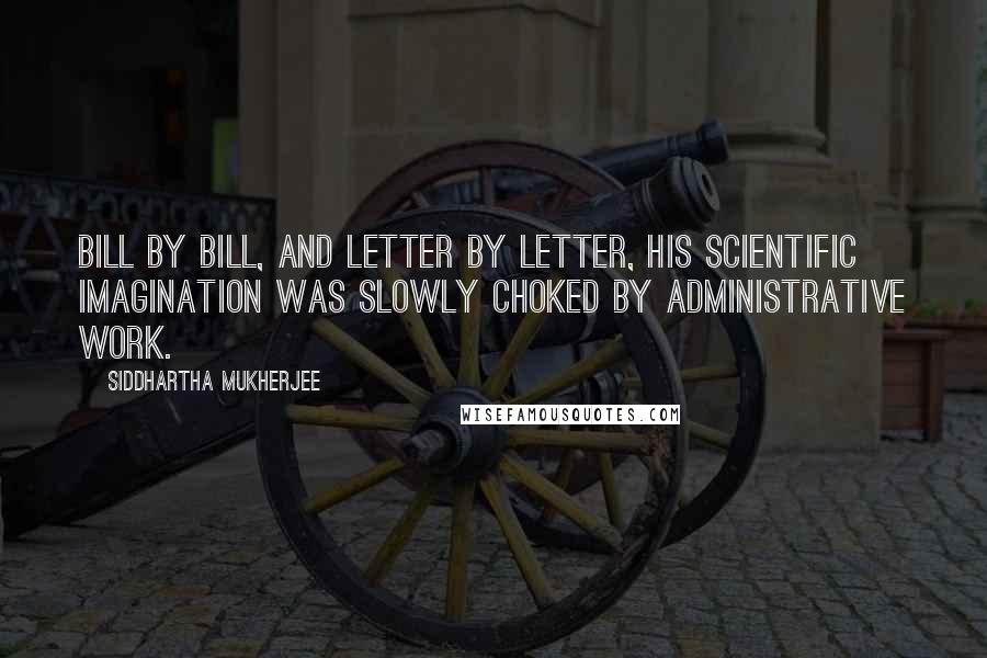 Siddhartha Mukherjee Quotes: Bill by bill, and letter by letter, his scientific imagination was slowly choked by administrative work.
