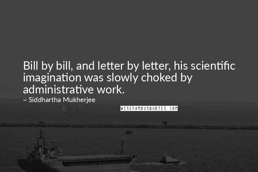 Siddhartha Mukherjee Quotes: Bill by bill, and letter by letter, his scientific imagination was slowly choked by administrative work.