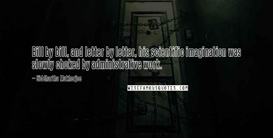 Siddhartha Mukherjee Quotes: Bill by bill, and letter by letter, his scientific imagination was slowly choked by administrative work.