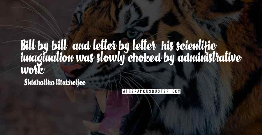 Siddhartha Mukherjee Quotes: Bill by bill, and letter by letter, his scientific imagination was slowly choked by administrative work.