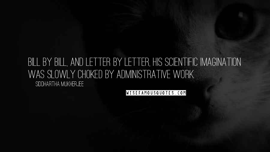 Siddhartha Mukherjee Quotes: Bill by bill, and letter by letter, his scientific imagination was slowly choked by administrative work.
