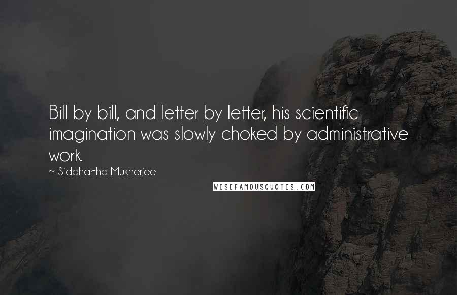 Siddhartha Mukherjee Quotes: Bill by bill, and letter by letter, his scientific imagination was slowly choked by administrative work.