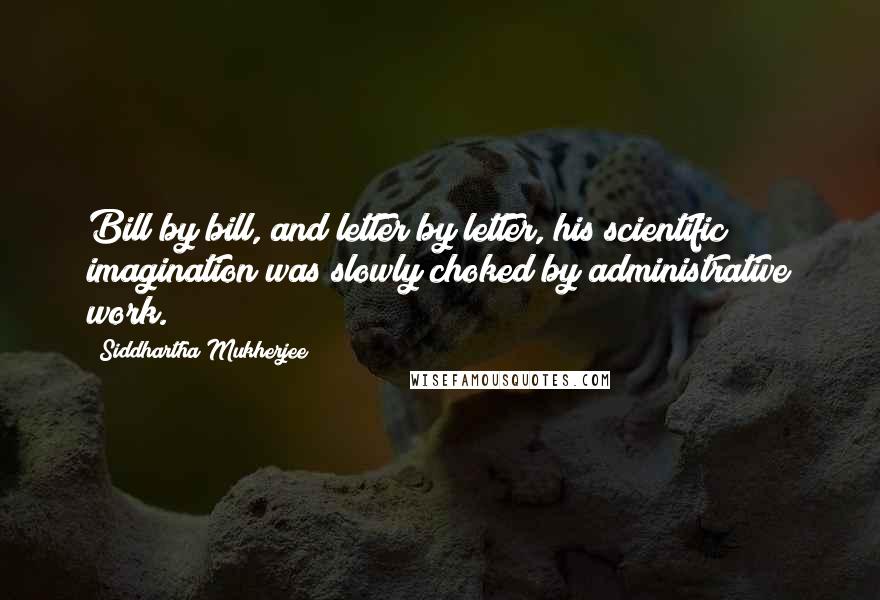 Siddhartha Mukherjee Quotes: Bill by bill, and letter by letter, his scientific imagination was slowly choked by administrative work.