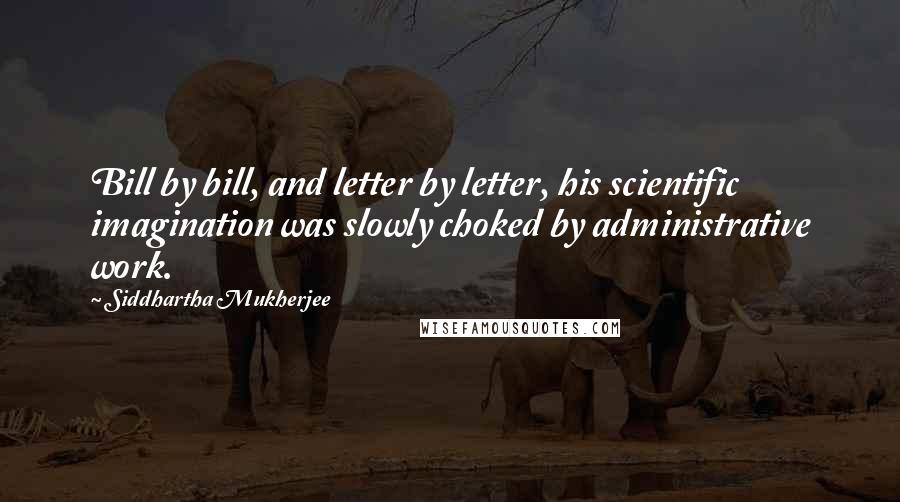 Siddhartha Mukherjee Quotes: Bill by bill, and letter by letter, his scientific imagination was slowly choked by administrative work.
