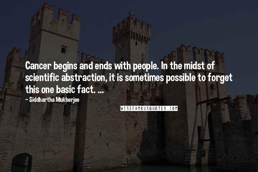 Siddhartha Mukherjee Quotes: Cancer begins and ends with people. In the midst of scientific abstraction, it is sometimes possible to forget this one basic fact. ...