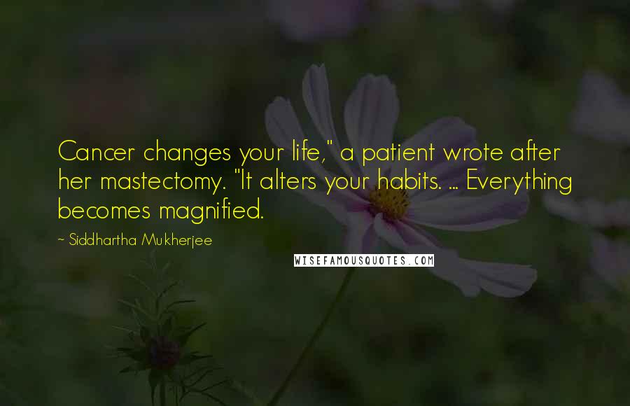 Siddhartha Mukherjee Quotes: Cancer changes your life," a patient wrote after her mastectomy. "It alters your habits. ... Everything becomes magnified.