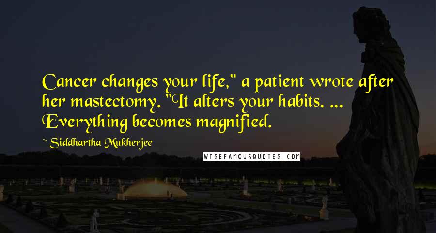 Siddhartha Mukherjee Quotes: Cancer changes your life," a patient wrote after her mastectomy. "It alters your habits. ... Everything becomes magnified.