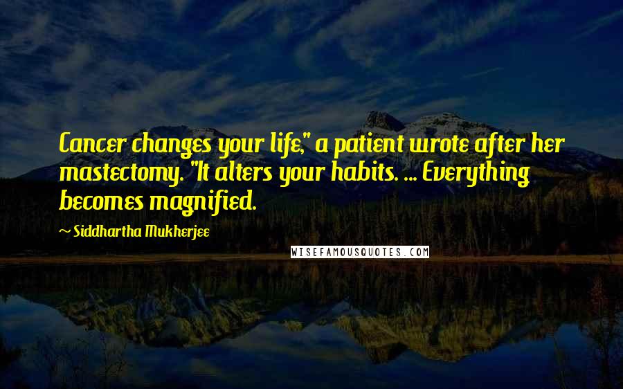 Siddhartha Mukherjee Quotes: Cancer changes your life," a patient wrote after her mastectomy. "It alters your habits. ... Everything becomes magnified.