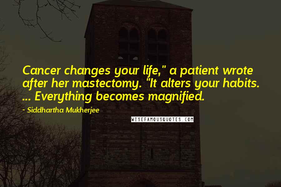 Siddhartha Mukherjee Quotes: Cancer changes your life," a patient wrote after her mastectomy. "It alters your habits. ... Everything becomes magnified.