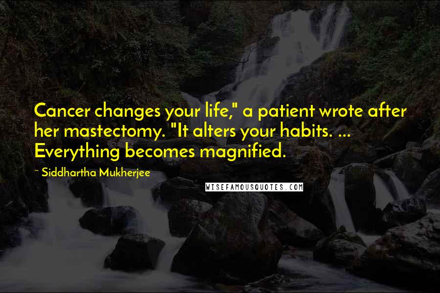 Siddhartha Mukherjee Quotes: Cancer changes your life," a patient wrote after her mastectomy. "It alters your habits. ... Everything becomes magnified.