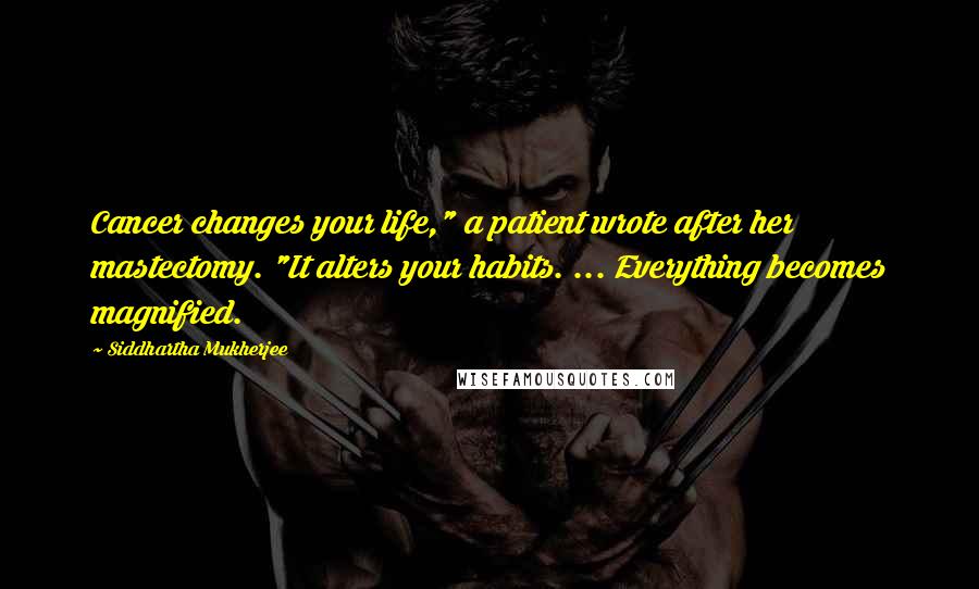 Siddhartha Mukherjee Quotes: Cancer changes your life," a patient wrote after her mastectomy. "It alters your habits. ... Everything becomes magnified.