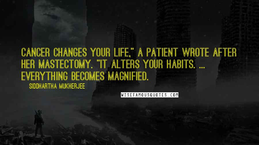 Siddhartha Mukherjee Quotes: Cancer changes your life," a patient wrote after her mastectomy. "It alters your habits. ... Everything becomes magnified.