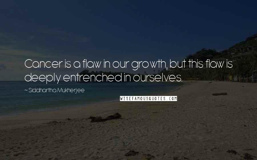 Siddhartha Mukherjee Quotes: Cancer is a flaw in our growth, but this flaw is deeply entrenched in ourselves.