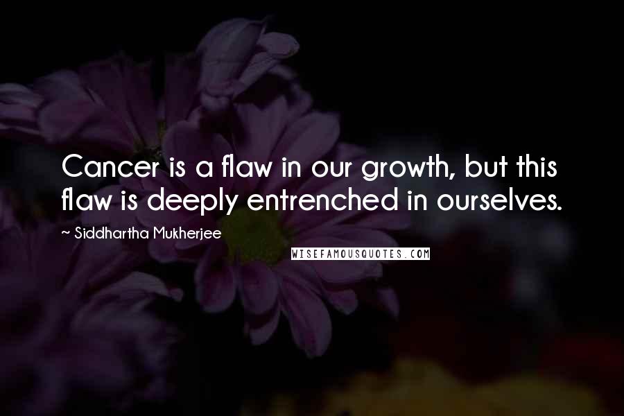 Siddhartha Mukherjee Quotes: Cancer is a flaw in our growth, but this flaw is deeply entrenched in ourselves.