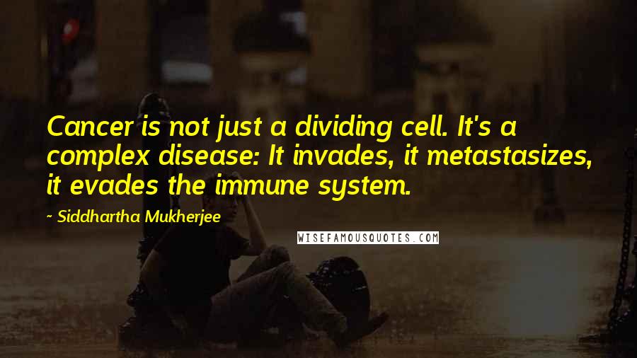 Siddhartha Mukherjee Quotes: Cancer is not just a dividing cell. It's a complex disease: It invades, it metastasizes, it evades the immune system.