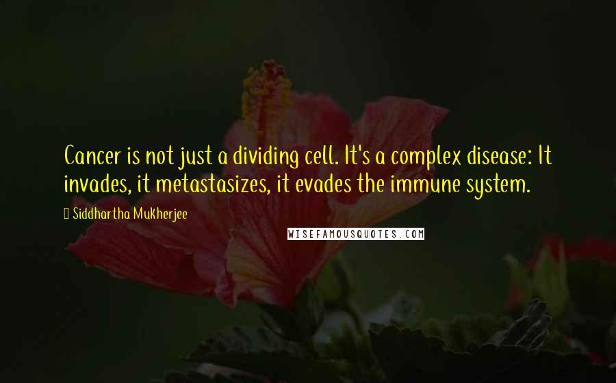 Siddhartha Mukherjee Quotes: Cancer is not just a dividing cell. It's a complex disease: It invades, it metastasizes, it evades the immune system.