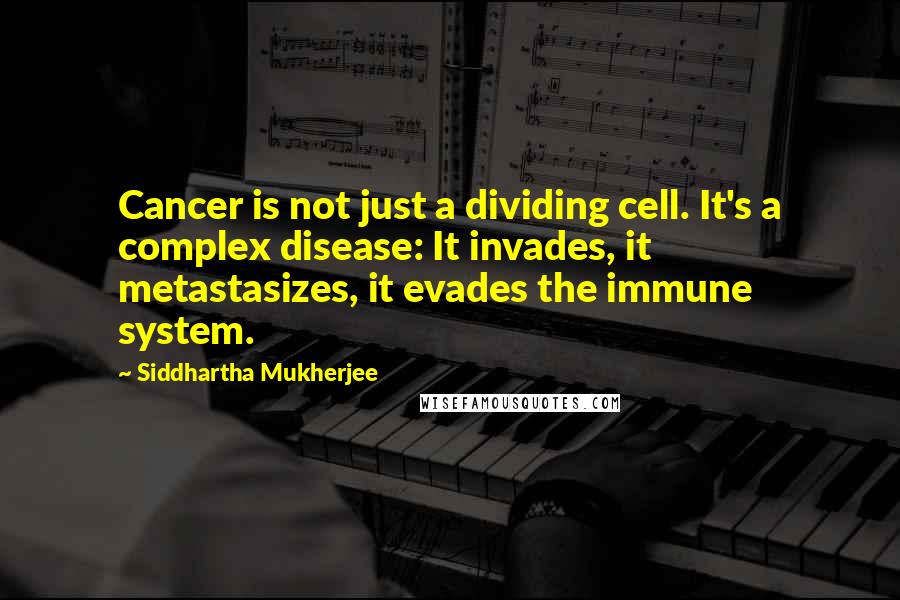 Siddhartha Mukherjee Quotes: Cancer is not just a dividing cell. It's a complex disease: It invades, it metastasizes, it evades the immune system.