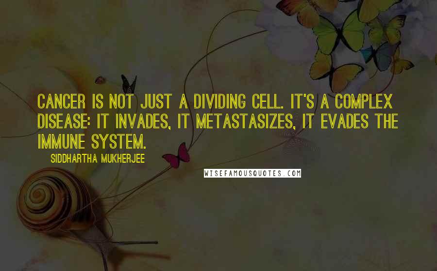 Siddhartha Mukherjee Quotes: Cancer is not just a dividing cell. It's a complex disease: It invades, it metastasizes, it evades the immune system.