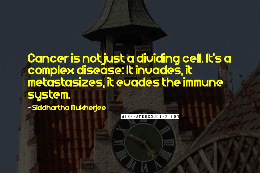 Siddhartha Mukherjee Quotes: Cancer is not just a dividing cell. It's a complex disease: It invades, it metastasizes, it evades the immune system.