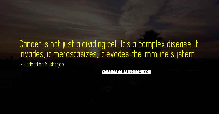 Siddhartha Mukherjee Quotes: Cancer is not just a dividing cell. It's a complex disease: It invades, it metastasizes, it evades the immune system.