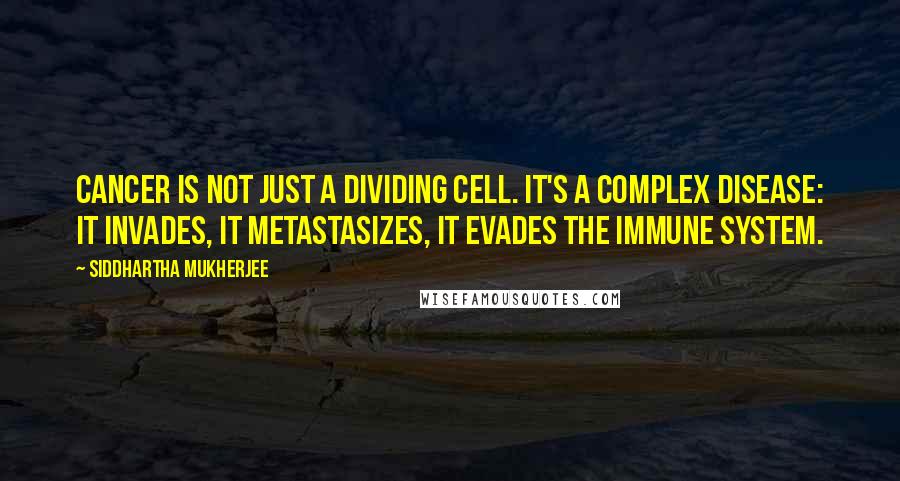 Siddhartha Mukherjee Quotes: Cancer is not just a dividing cell. It's a complex disease: It invades, it metastasizes, it evades the immune system.