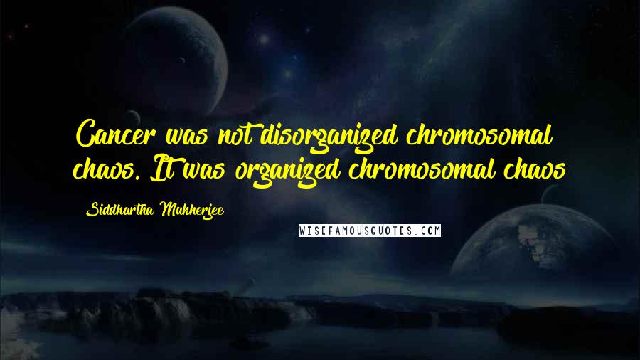 Siddhartha Mukherjee Quotes: Cancer was not disorganized chromosomal chaos. It was organized chromosomal chaos