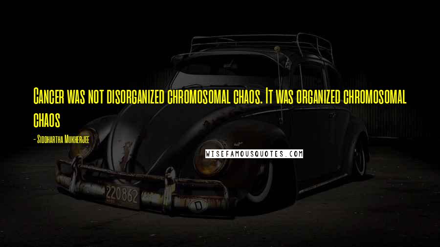 Siddhartha Mukherjee Quotes: Cancer was not disorganized chromosomal chaos. It was organized chromosomal chaos