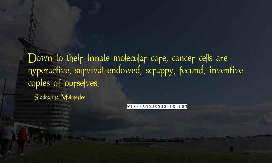 Siddhartha Mukherjee Quotes: Down to their innate molecular core, cancer cells are hyperactive, survival-endowed, scrappy, fecund, inventive copies of ourselves.