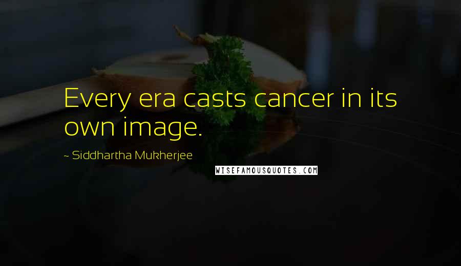 Siddhartha Mukherjee Quotes: Every era casts cancer in its own image.