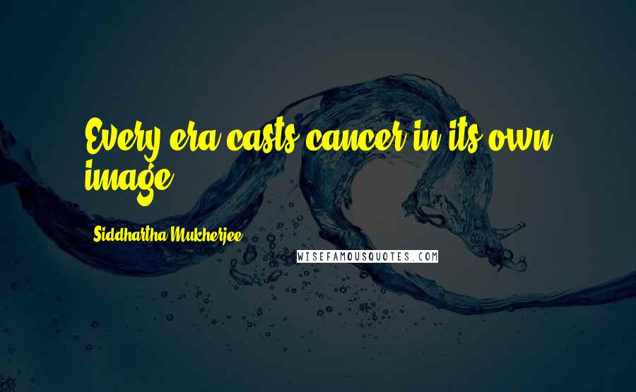 Siddhartha Mukherjee Quotes: Every era casts cancer in its own image.