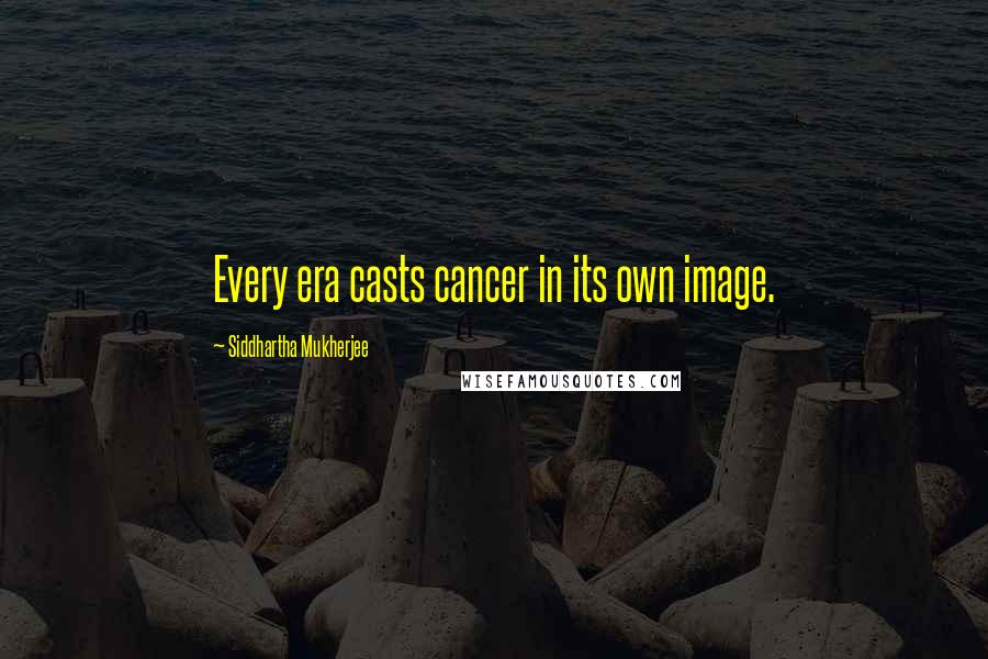 Siddhartha Mukherjee Quotes: Every era casts cancer in its own image.