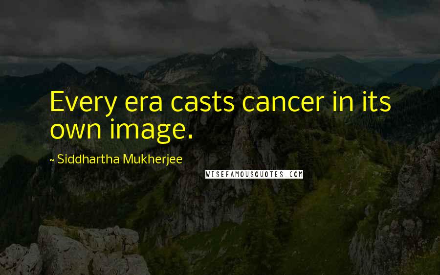 Siddhartha Mukherjee Quotes: Every era casts cancer in its own image.