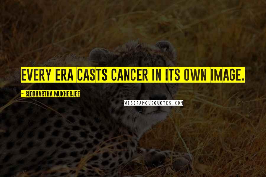 Siddhartha Mukherjee Quotes: Every era casts cancer in its own image.