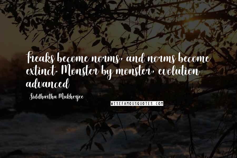 Siddhartha Mukherjee Quotes: Freaks become norms, and norms become extinct. Monster by monster, evolution advanced