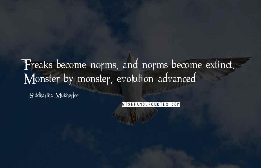 Siddhartha Mukherjee Quotes: Freaks become norms, and norms become extinct. Monster by monster, evolution advanced